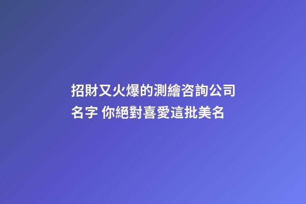 招財又火爆的測繪咨詢公司名字 你絕對喜愛這批美名-第1張-公司起名-玄機派